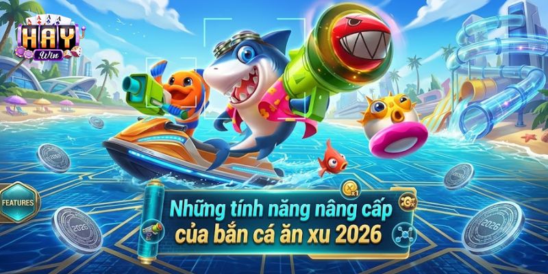 Những tính năng nâng cấp của bắn cá ăn xu 2026 tại Haywin