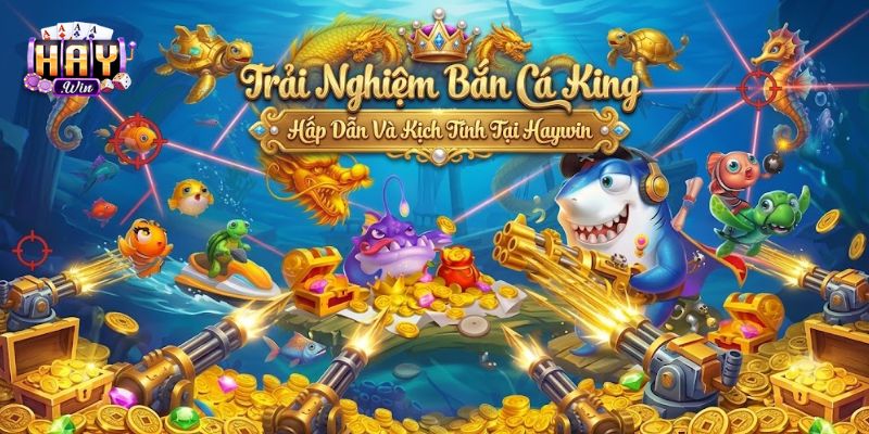 Trải Nghiệm Bắn Cá King Hấp Dẫn Và Kịch Tính Tại Haywin